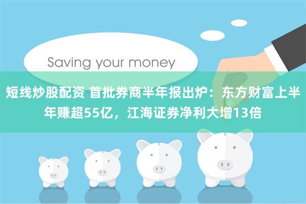 短线炒股配资 首批券商半年报出炉：东方财富上半年赚超55亿，江海证券净利大增13倍