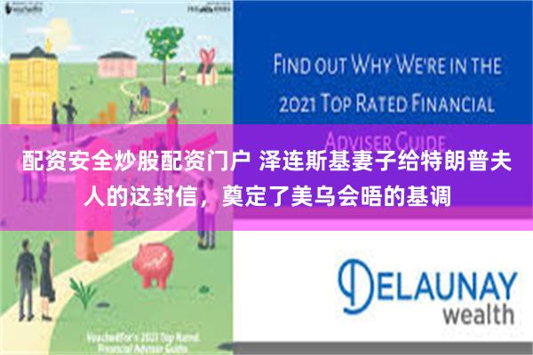 配资安全炒股配资门户 泽连斯基妻子给特朗普夫人的这封信，奠定了美乌会晤的基调