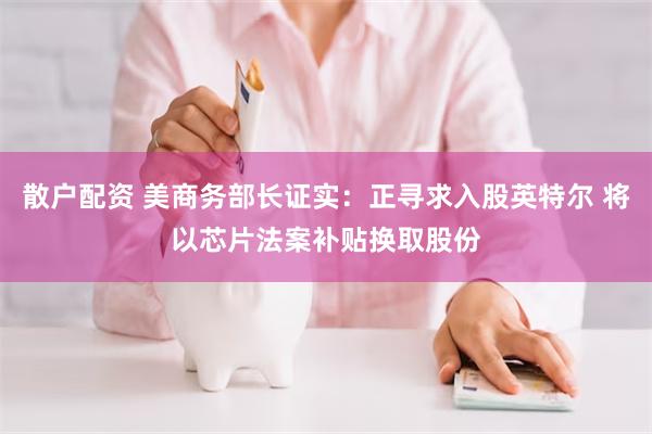 散户配资 美商务部长证实：正寻求入股英特尔 将以芯片法案补贴换取股份