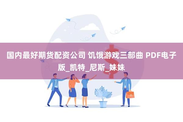 国内最好期货配资公司 饥饿游戏三部曲 PDF电子版_凯特_尼斯_妹妹