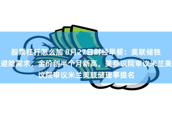 股票杠杆怎么加 8月27日财经早餐：美联储独立性担忧提振避险需求，金价创半个月新高，美参议院审议米兰美联储理事提名
