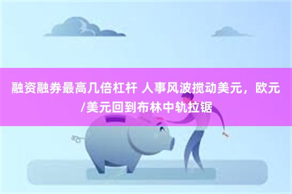 融资融券最高几倍杠杆 人事风波搅动美元，欧元/美元回到布林中轨拉锯