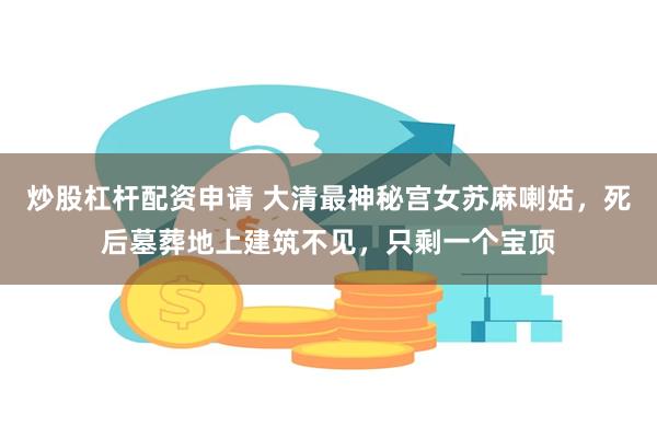 炒股杠杆配资申请 大清最神秘宫女苏麻喇姑，死后墓葬地上建筑不见，只剩一个宝顶
