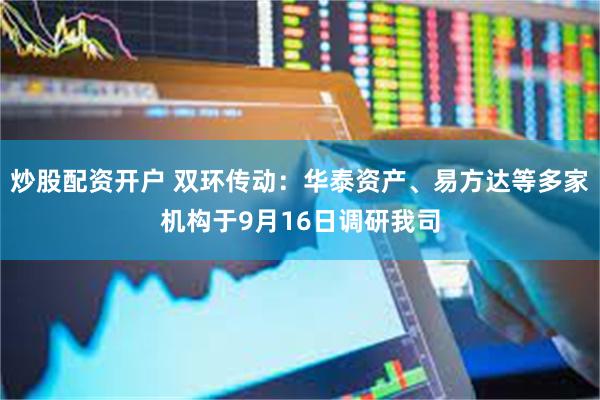 炒股配资开户 双环传动：华泰资产、易方达等多家机构于9月16日调研我司