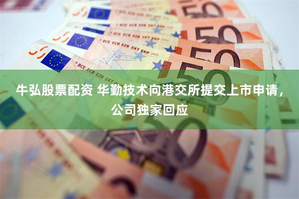 牛弘股票配资 华勤技术向港交所提交上市申请，公司独家回应