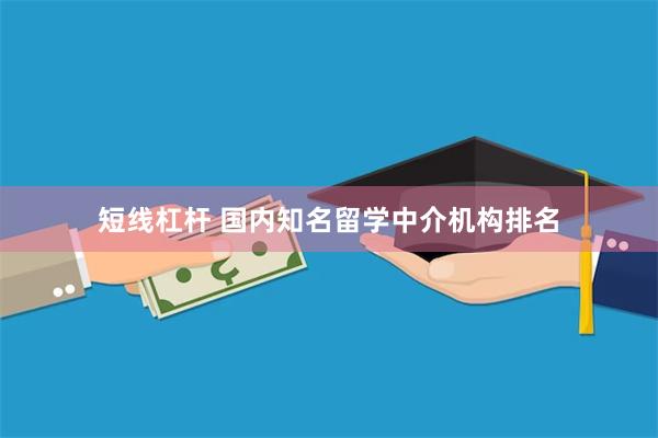 短线杠杆 国内知名留学中介机构排名