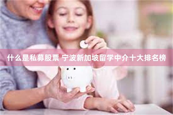 什么是私募股票 宁波新加坡留学中介十大排名榜