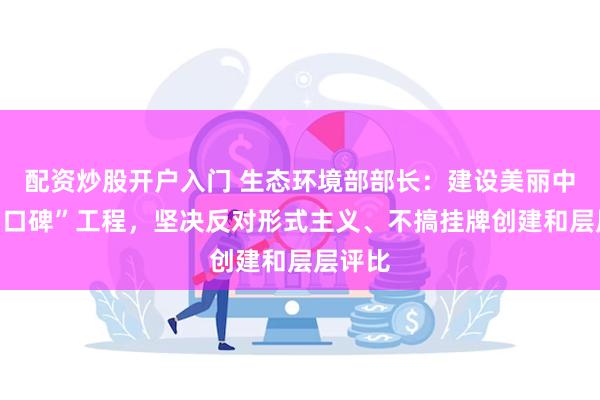 配资炒股开户入门 生态环境部部长:建设美丽中国是“口碑”工程,坚决反对形式主义、不搞挂牌创建和层层评比