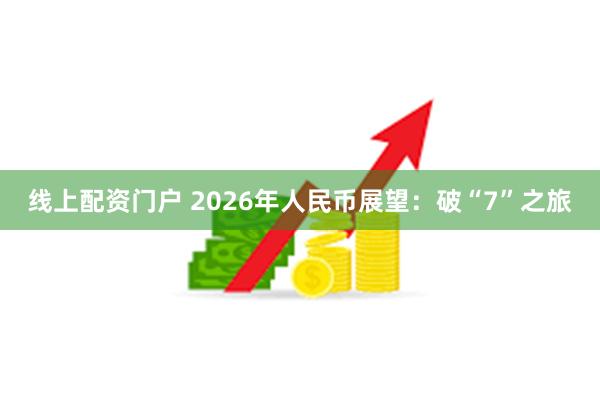 线上配资门户 2026年人民币展望:破“7”之旅