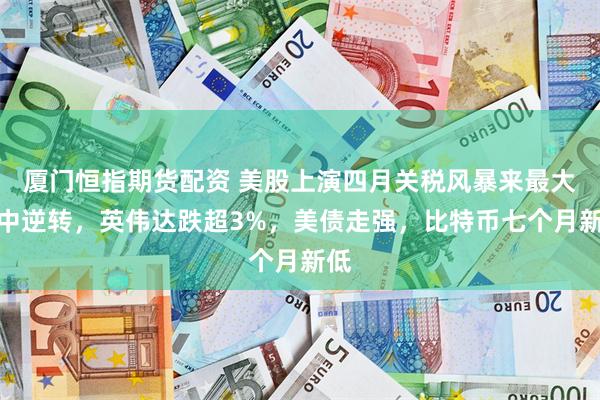 厦门恒指期货配资 美股上演四月关税风暴来最大盘中逆转，英伟达跌超3%，美债走强，比特币七个月新低