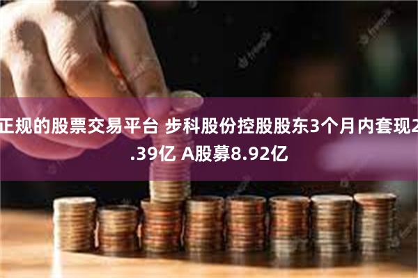 正规的股票交易平台 步科股份控股股东3个月内套现2.39亿 A股募8.92亿