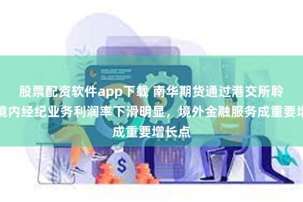 股票配资软件app下载 南华期货通过港交所聆讯：境内经纪业务利润率下滑明显，境外金融服务成重要增长点