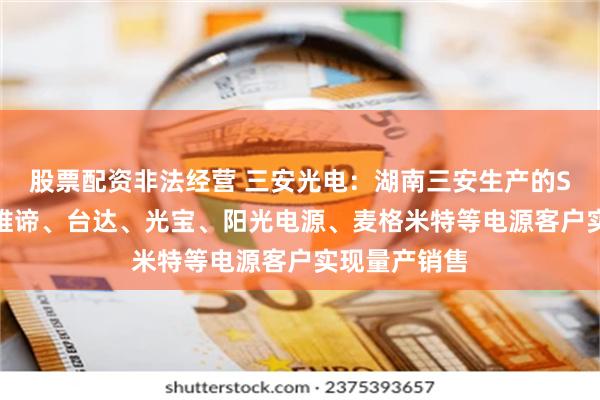 股票配资非法经营 三安光电：湖南三安生产的SiC芯片已向维谛、台达、光宝、阳光电源、麦格米特等电源客户实现量产销售