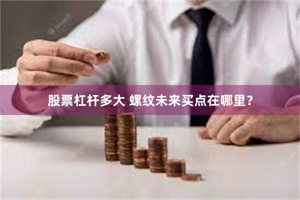 股票杠杆多大 螺纹未来买点在哪里？