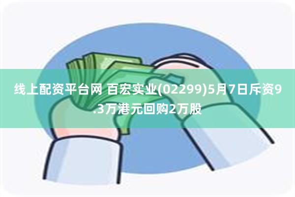 线上配资平台网 百宏实业(02299)5月7日斥资9.3万港元回购2万股