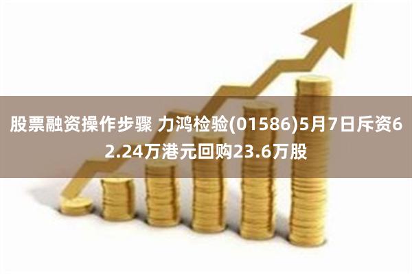 股票融资操作步骤 力鸿检验(01586)5月7日斥资62.24万港元回购23.6万股
