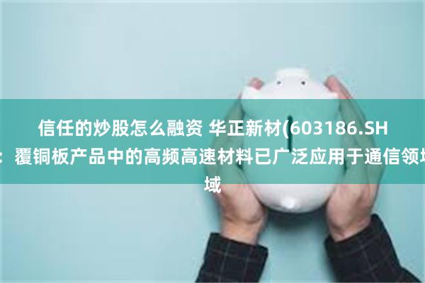 信任的炒股怎么融资 华正新材(603186.SH):覆铜板产品中的高频高速材料已广泛应用于通信领域