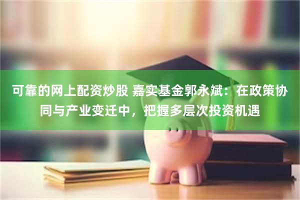 可靠的网上配资炒股 嘉实基金郭永斌：在政策协同与产业变迁中，把握多层次投资机遇