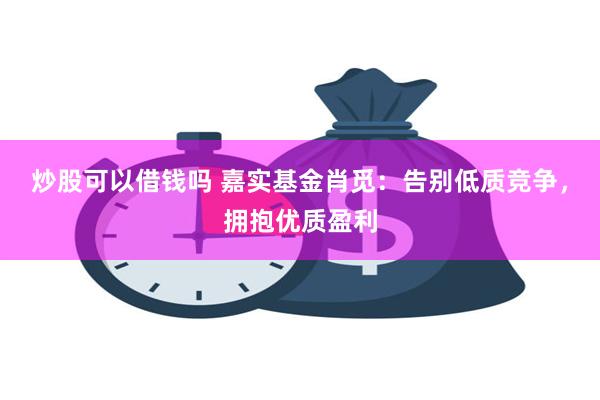 炒股可以借钱吗 嘉实基金肖觅:告别低质竞争,拥抱优质盈利